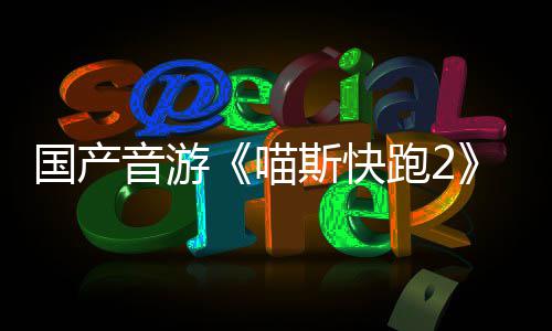 喵线号上站官布 国产跑2斯快音游悄悄公
