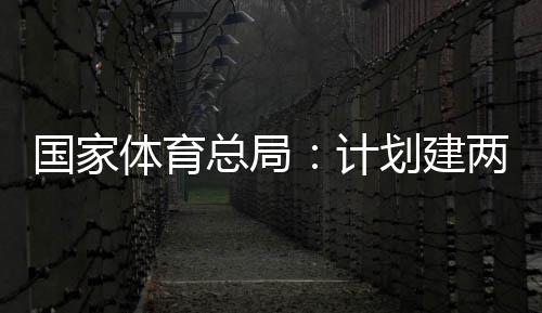 开放学校划建总局两千体育体育国家个体馆向公众育公园，计