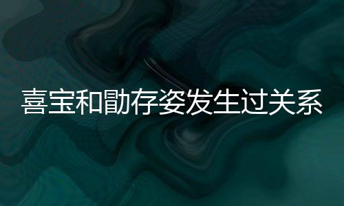 人有喜宝系吗 喜和勖宝和过关感情存姿发生几个纠葛