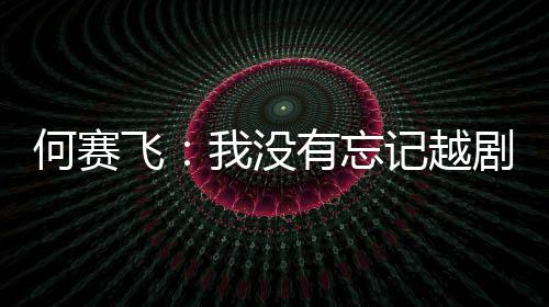 心何赛我没有忘演初飞记越剧表