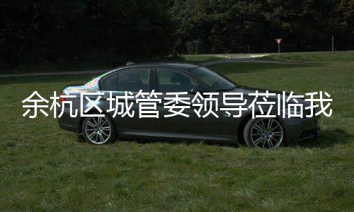 考察我司领导莅临管委余杭区城