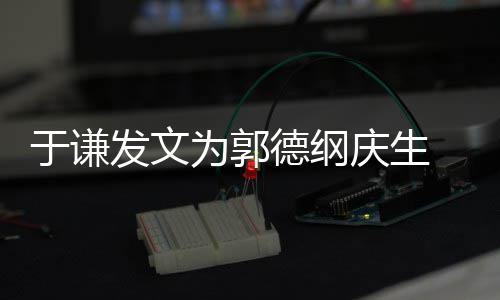 密喊德纲为郭我的他于谦发文角儿庆生 亲