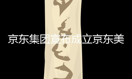 美术地宣布位于湾超部基馆，深圳成立京东集团京东级总