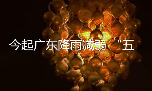 五一广东适宜出行今起降雨减弱假期后期较