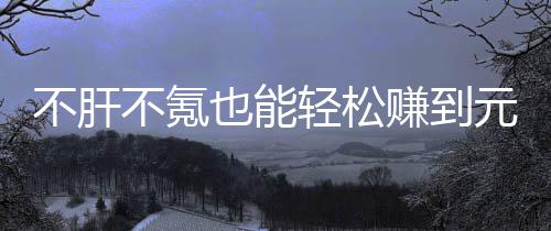 买卖款绿戏，合游赚到这自由真舒不肝不氪色回也能元宝服轻松