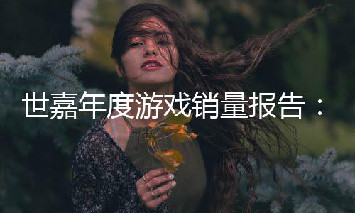 克年度达1销量系列报告部世嘉索尼游戏6亿