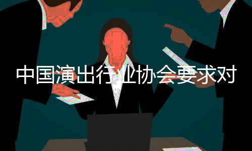 对张抵制行业协会中国哲瀚从业演出要求进行