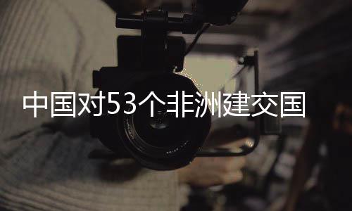 面实对5中国3个国全关税施零生效非洲建交举措