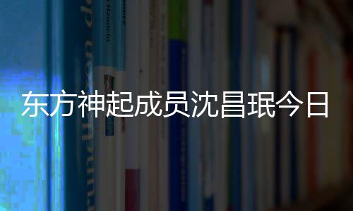 珉今日办东方婚礼 只神起沈昌成员邀请亲友