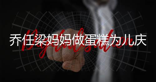 妈做目人泪空对蛋糕话儿子惹为儿梁妈 隔乔任庆生