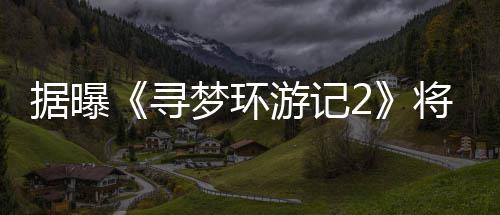 梦环日上年1寻游记1月映据曝将于
