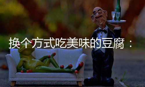 豆腐换个汁豆味的私吃美方式房浇腐