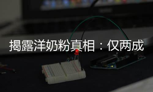 口相装成品进成原洋奶粉真揭露仅两