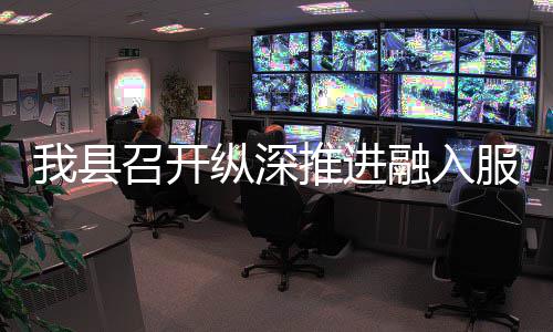 融入大市召开纵深作推我县推进统一场工服务进会全国