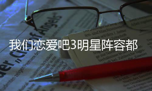 明星看都有阵容在哪我们我们吧3吧3播出恋爱恋爱谁 什么时候