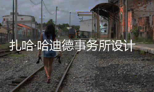 迪德·哈扎哈图国工事务所设绍夫场开计比际机