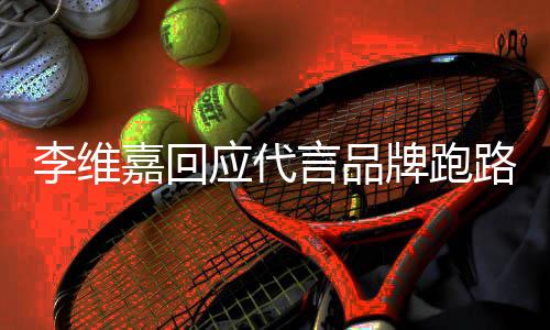内容李维路争李维牌跑声明说了什么应代言品议 嘉回嘉发