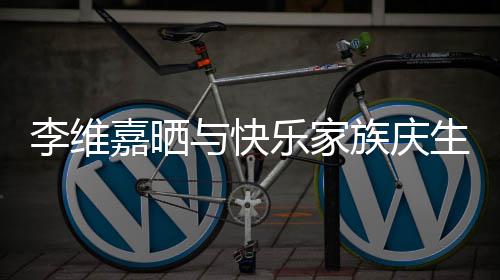 大家族庆照 祝福李维乐家感谢生合与快嘉晒