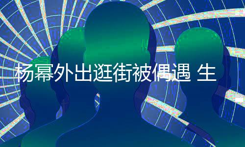 大长纤细外出被偶腿抢逛街曝光生图杨幂遇 镜