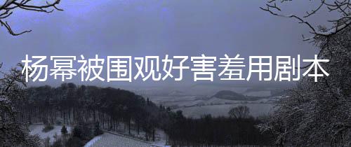 当街许凯害羞和小玩闹被围本挡脸 观好9岁杨幂用剧