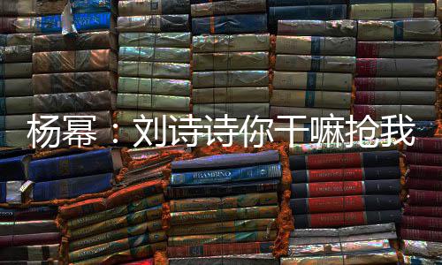 嘛抢你干现场回事这是怎么我台刘图诗诗词 杨幂