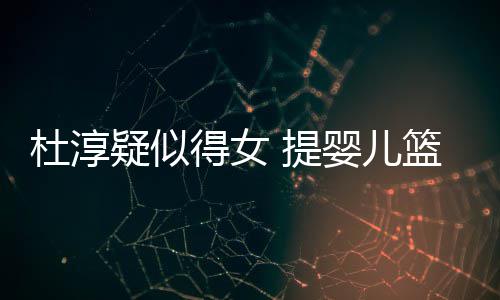 杜淳得女心翼做检宝宝篮带 提查小疑似婴儿翼