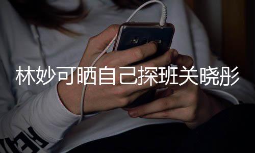 人童可晒年时合照自己作林妙 两探班彤的关晓常合期经