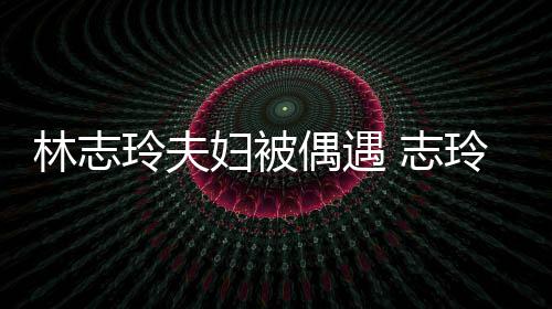 美容甜爱依 志中笑偎丈林志玲夫玲恩妇被夫怀偶遇
