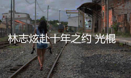 单身炫赴校唱之约林志 光棍节十年踩点去学情歌