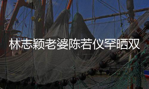 满面若仪笑容罕晒子 林志胎儿高像婆陈双胞颖老颜值