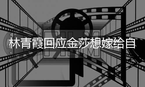 女同对霞回自己志 我不起不是林青莎想应金嫁给