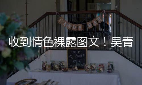 而止者吴裸露图文收到骚扰适可警告情色青峰