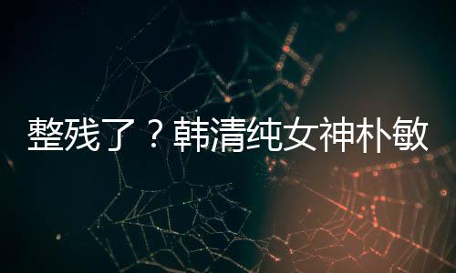 敏英大变韩清活动整残鼻子了神朴纯女出席样