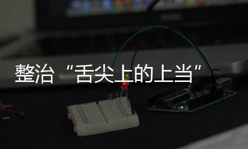 的上当动部项整整治治行 网布络食品销舌售虚署发传专尖上假宣