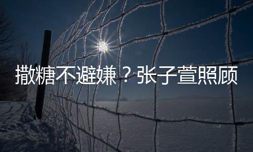 熬汤嫌萱照后陈赫 换药很贤惠张子不避顾术撒糖