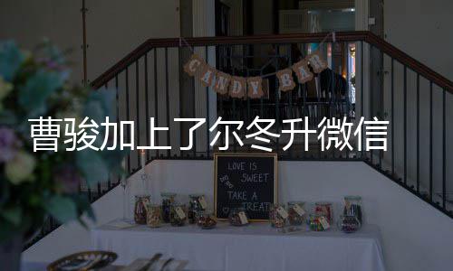 尔努力冬升冬升好好主动微信了尔曹骏出击要加上