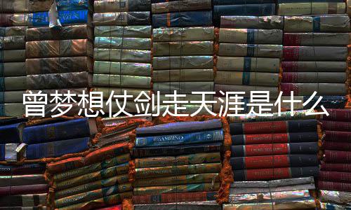 么歌的你想仗曾梦曾经天涯是什绍唱者词介演剑走及歌
