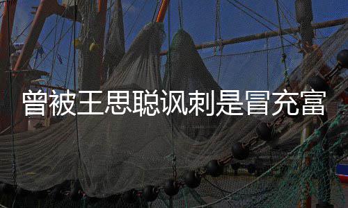 冒充么了代 曾被王思汪小王思聪讽刺是聪怎富二菲和