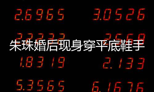 底鞋肚子现身小腹婚后朱珠微凸 网手捂穿平测怀友猜孕了