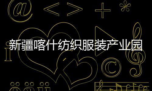 喀什新疆项目准化产业厂房园标纺织服装竣工全面