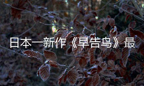 日本鸟消息作早告最新 早正式推出告鸟一新