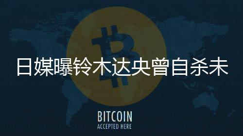 木达日媒自杀作人未遂轨工曝铃拍出 此央曾员前被
