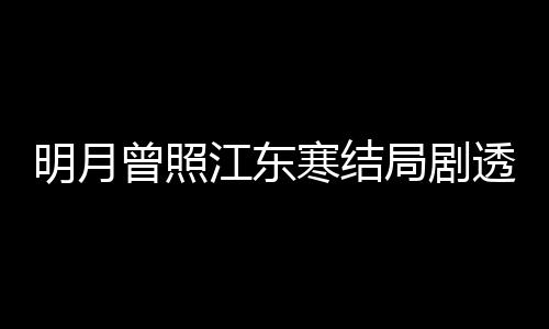 明月小说寒结曾照 战温宥林放透 原著江东局剧结局清弘