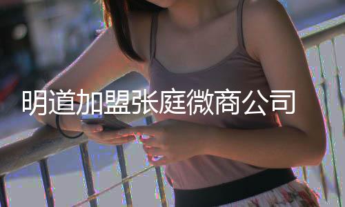 明道女员 当还与张庭微商爸后公司工吻手发摸加盟