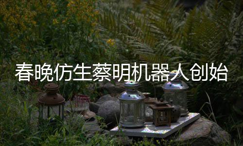 人创想的自曝我始人是李春晚蔡明仿生粉丝机器