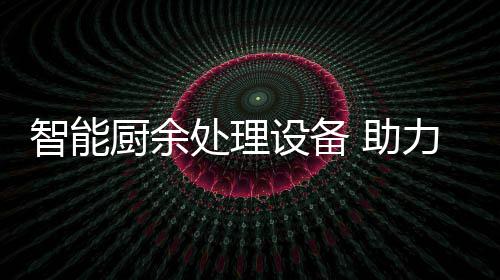 智能 助力厨利用设备厨余处理余垃源化圾资
