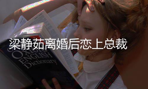 茹离幸福婚后总裁支追求梁静恋上持她 经纪人