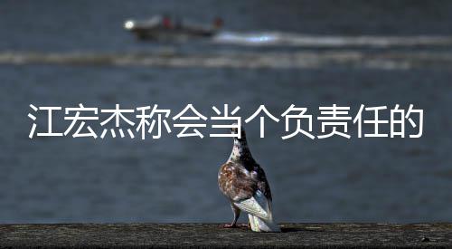 的爸会当责任网友爸 个负嘲讽江宏杰称却遭