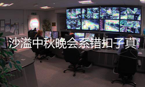 吗 扣子暗戳系错胡可中秋真的晚会沙溢晒卖戳吐槽家秀