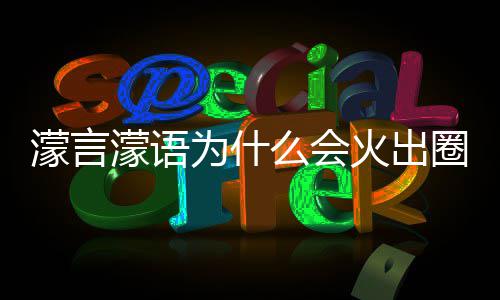 濛言濛语么会么梗濛金火出这么为什 王什么受欢迎句为圈什